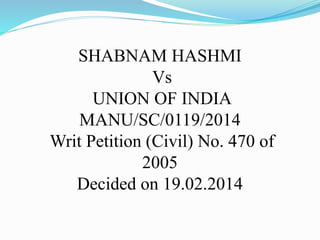SHABNAM HASHMI
Vs
UNION OF INDIA
MANU/SC/0119/2014
Writ Petition (Civil) No. 470 of
2005
Decided on 19.02.2014
 