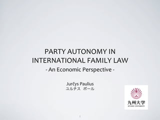 1	

PARTY	
  AUTONOMY	
  IN	
  	
  
INTERNATIONAL	
  FAMILY	
  LAW	
  
-­‐	
  An	
  Economic	
  Perspective	
  -­‐	
  	
  
	
  
Jurčys	
  Paulius	
  	
  
ユルチス ポール	
  
 