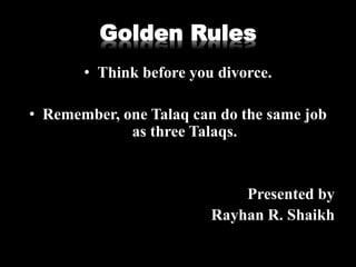 Golden Rules
• Think before you divorce.
• Remember, one Talaq can do the same job
as three Talaqs.
Presented by
Rayhan R. Shaikh
 