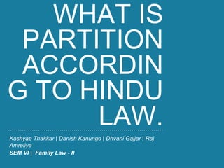 WHAT IS
PARTITION
ACCORDIN
G TO HINDU
LAW.
Kashyap Thakkar | Danish Kanungo | Dhvani Gajjar | Raj
Amreliya
SEM VI | Family Law - II
 