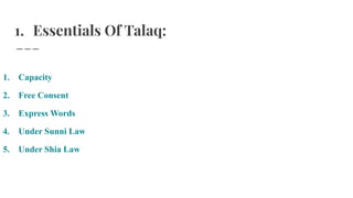 1. Essentials Of Talaq:
1. Capacity
2. Free Consent
3. Express Words
4. Under Sunni Law
5. Under Shia Law
 