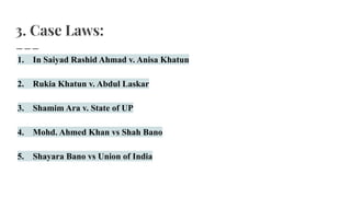1. In Saiyad Rashid Ahmad v. Anisa Khatun
2. Rukia Khatun v. Abdul Laskar
3. Shamim Ara v. State of UP
4. Mohd. Ahmed Khan vs Shah Bano
5. Shayara Bano vs Union of India
3. Case Laws:
 