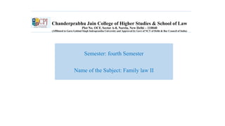 Chanderprabhu Jain College of Higher Studies & School of Law
Plot No. OCF, Sector A-8, Narela, New Delhi – 110040
(Affiliated to Guru Gobind Singh Indraprastha University and Approved by Govt of NCT of Delhi & Bar Council of India)
Semester: fourth Semester
Name of the Subject: Family law II
 