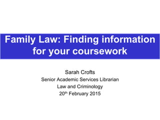Family Law: Finding information
for your coursework
Sarah Crofts
Senior Academic Services Librarian
Law and Criminology
20th February 2015
 