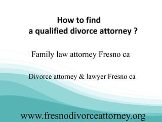 www.fresnodivorceattorney.org
How to find
a qualified divorce attorney ?
Family law attorney Fresno ca
Divorce attorney & lawyer Fresno ca
 