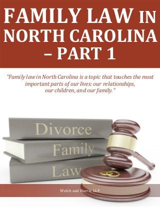 FAMILY LAW IN
NORTH CAROLINA
– PART 1
“Family law in North Carolina is a topic that touches the most
important parts of our lives: our relationships,
our children, and our family.”
Welch and Harris, LLP
 