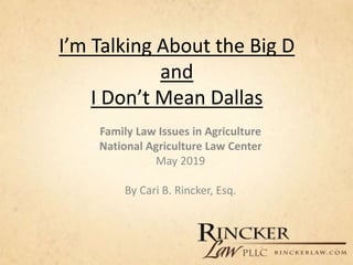 I’m Talking About the Big D
and
I Don’t Mean Dallas
Family Law Issues in Agriculture
National Agriculture Law Center
May 2019
By Cari B. Rincker, Esq.
 