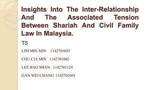 Insights Into The Inter-Relationship
And The Associated Tension
Between Shariah And Civil Family
Law In Malaysia.
T5
LIM MIN MIN 1142701603
CHU CIA MIN 1142701002
LEE BAO SHAN 1142701124
GAN WEI CHANG 1142701601
 