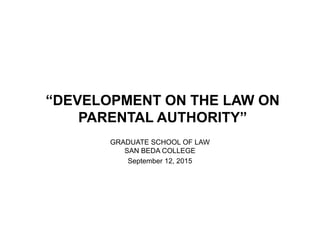 “DEVELOPMENT ON THE LAW ON
PARENTAL AUTHORITY”
GRADUATE SCHOOL OF LAW
SAN BEDA COLLEGE
September 12, 2015
 