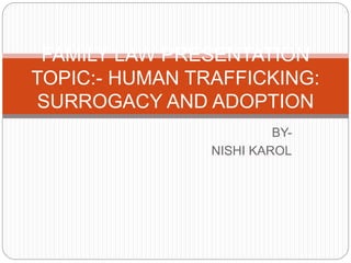 BY-
NISHI KAROL
FAMILY LAW PRESENTATION
TOPIC:- HUMAN TRAFFICKING:
SURROGACY AND ADOPTION
 