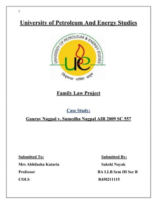 1
University of Petroleum And Energy Studies
Family Law Project
Case Study:
Gaurav Nagpal v. Sumedha Nagpal AIR 2009 SC 557
Submitted To: Submitted By:
Mrs Abhilasha Kataria Sakshi Nayak
Professor BA LLB Sem III Sec B
COLS R450211115
 