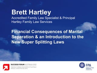 Brett Hartley Accredited Family Law Specialist & Principal Hartley Family Law Services Financial Consequences of Marital Separation & an Introduction to the New Super Splitting Laws 