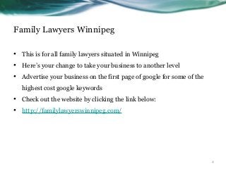 Family Lawyers Winnipeg
• This is for all family lawyers situated in Winnipeg
• Here’s your change to take your business to another level
• Advertise your business on the first page of google for some of the
highest cost google keywords
• Check out the website by clicking the link below:
• http://familylawyerswinnipeg.com/
4
 