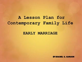 A Lesson Plan for
Contemporary Family Life
EARLY MARRIAGE
By:Rachel S. Samson
 