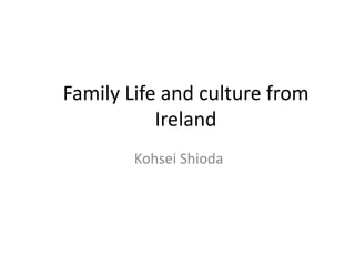 Family Life and culture from
Ireland
Kohsei Shioda
 