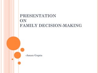 PRESENTATION
ON
FAMILY DECISION-MAKING




  -Aman Gupta
 