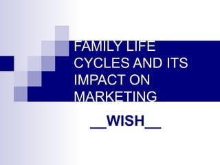 FAMILY LIFE
CYCLES AND ITS
IMPACT ON
MARKETING
__WISH__
 