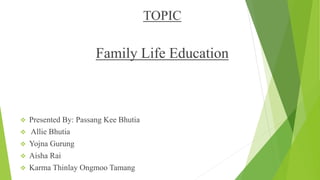TOPIC
Family Life Education
 Presented By: Passang Kee Bhutia
 Allie Bhutia
 Yojna Gurung
 Aisha Rai
 Karma Thinlay Ongmoo Tamang
 