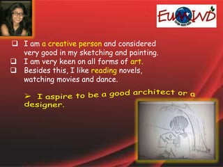  I am a creative person and considered
very good in my sketching and painting.
 I am very keen on all forms of art.
 Besides this, I like reading novels,
watching movies and dance.
 