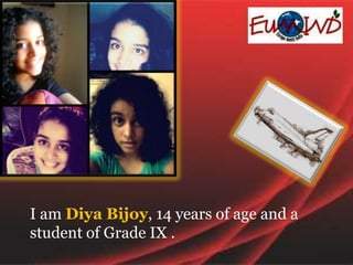 I am Diya Bijoy, 14 years of age and a
student of Grade IX .
 