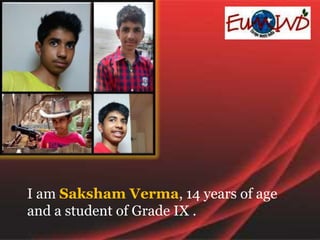 I am Saksham Verma, 14 years of age
and a student of Grade IX .
 