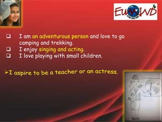  I am an adventurous person and love to go
camping and trekking.
 I enjoy singing and acting.
 I love playing with small children.
 