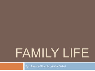 Family life By : Aaesha Shambi , Aisha Oabid 