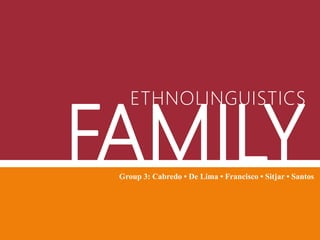 FAMILY
ETHNOLINGUISTICS
Group 3: Cabredo • De Lima • Francisco • Sitjar • Santos
 