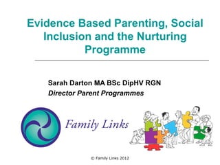 Evidence Based Parenting, Social
   Inclusion and the Nurturing
           Programme

   Sarah Darton MA BSc DipHV RGN
   Director Parent Programmes




             © Family Links 2012
 