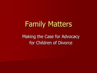 Family Matters
Making the Case for Advocacy
for Children of Divorce
 
