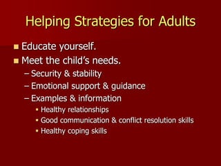 Helping Strategies for Adults
 Educate yourself.
 Meet the child’s needs.
– Security & stability
– Emotional support & guidance
– Examples & information
 Healthy relationships
 Good communication & conflict resolution skills
 Healthy coping skills
 