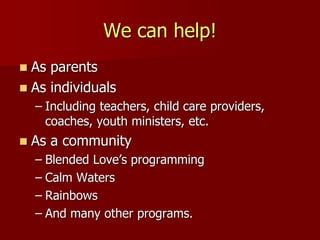 We can help!
 As parents
 As individuals
– Including teachers, child care providers,
coaches, youth ministers, etc.
 As a community
– Blended Love’s programming
– Calm Waters
– Rainbows
– And many other programs.
 