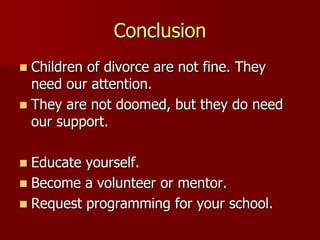 Conclusion
 Children of divorce are not fine. They
need our attention.
 They are not doomed, but they do need
our support.
 Educate yourself.
 Become a volunteer or mentor.
 Request programming for your school.
 