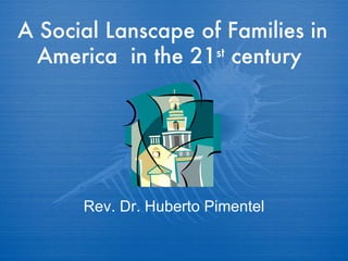 A Social Lanscape of Families in America  in the 21 st  century  Rev. Dr. Huberto Pimentel 