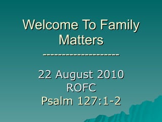 Welcome To Family Matters -------------------- 22 August 2010 ROFC Psalm 127:1-2 