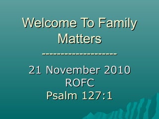 Welcome To FamilyWelcome To Family
MattersMatters
----------------------------------------
21 November 201021 November 2010
ROFCROFC
Psalm 127:1Psalm 127:1
 