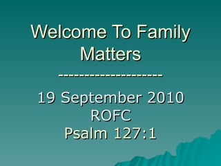 Welcome To Family Matters -------------------- 19 September 2010 ROFC Psalm 127:1 