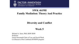 SWK 4619H
Family Mediation: Theory And Practice
Diversity and Conflict
Week 5
Michael A. Saini, PhD, MSW RSW
Professor
Factor-Inwentash Chair of Law and Social Work
Co-Director of the Combined JD/MSW program
 