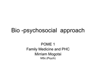 POME 1
Family Medicine and PHC
Mirriam Mogotsi
MSc (Psych)
Bio -psychosocial approach
 