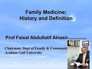 Family Medicine;
History and Definition
Prof Faisal Abdullatif AlnasirFPC,MICGP,FRCGP,FFPH,PhD
Chairman; Dept of Family & Community Medicine
Arabian Gulf University
 