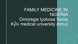 z
FAMILY MEDICINE IN
NIGERIA
Omoregie Iyobosa Sonia
Kyiv medical university (kmu)
 
