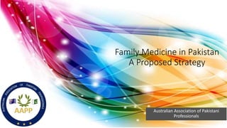 Family Medicine in Pakistan
A Proposed Strategy
Australian Association of Pakistani
Professionals
 