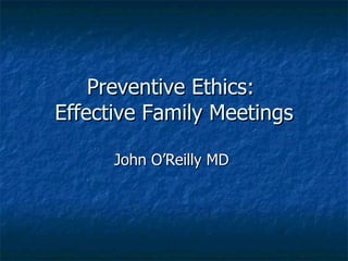 Preventive Ethics:  Effective Family Meetings John O’Reilly MD  