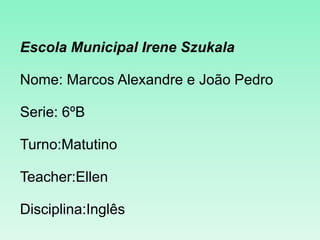 Escola Municipal Irene Szukala

Nome: Marcos Alexandre e João Pedro

Serie: 6ºB

Turno:Matutino

Teacher:Ellen

Disciplina:Inglês
 