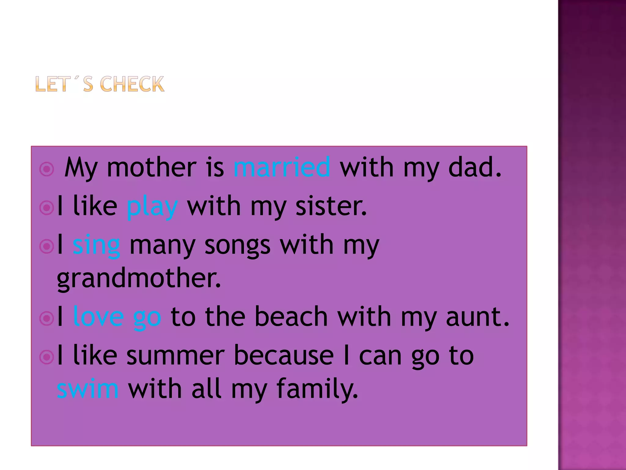  My mother is married with my dad.
I like play with my sister.
I sing many songs with my
grandmother.
I love go to the beach with my aunt.
I like summer because I can go to
swim with all my family.