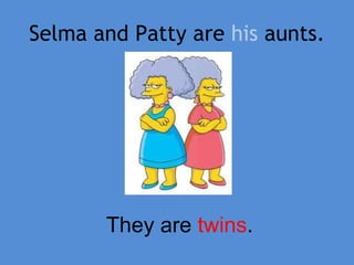 Selma and Patty are his aunts.
They are twins.
 