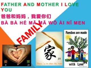 FATHER AND MOTHER I LOVE
YOU
爸爸和妈妈，我爱你们
BÀ BÀ HÉ MĀ MĀ WǑ ÀI NǏ MEN
 