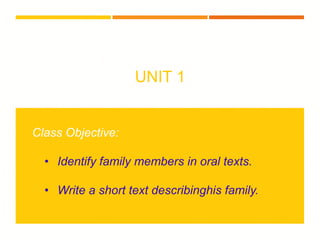 UNIT 1
Class Objective:
• Identify family members in oral texts.
• Write a short text describinghis family.
 