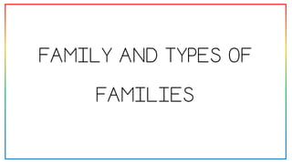 FAMILY AND TYPES OF
FAMILIES
 