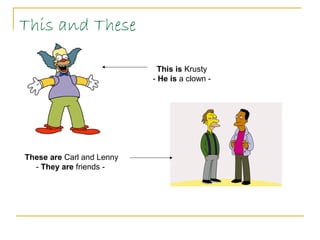 This and These
This is Krusty
- He is a clown -
These are Carl and Lenny
- They are friends -
 